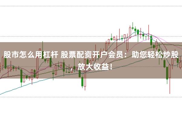 股市怎么用杠杆 股票配资开户会员：助您轻松炒股，放大收益！