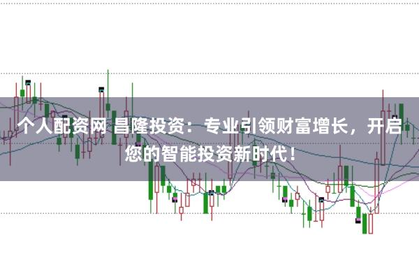 个人配资网 昌隆投资：专业引领财富增长，开启您的智能投资新时代！