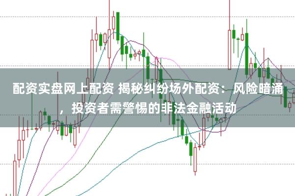 配资实盘网上配资 揭秘纠纷场外配资：风险暗涌，投资者需警惕的非法金融活动