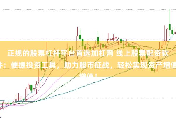 正规的股票杠杆平台首选加杠网 线上股票配资软件：便捷投资工具，助力股市征战，轻松实现资产增值！
