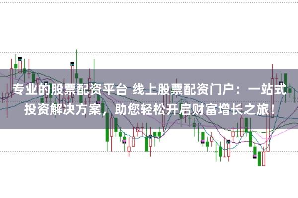 专业的股票配资平台 线上股票配资门户：一站式投资解决方案，助您轻松开启财富增长之旅！
