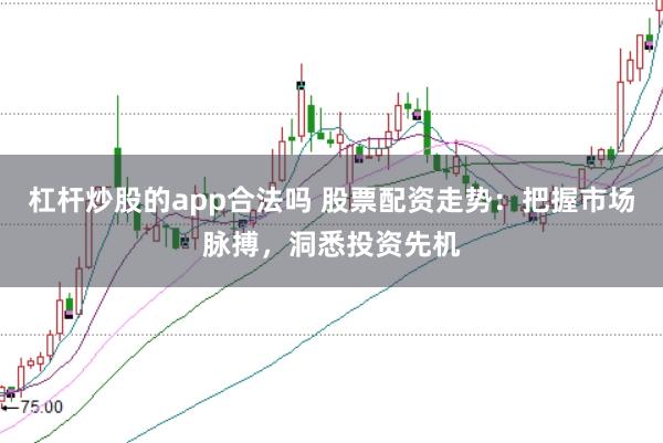 杠杆炒股的app合法吗 股票配资走势：把握市场脉搏，洞悉投资先机