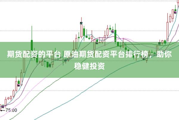 期货配资的平台 原油期货配资平台排行榜，助你稳健投资