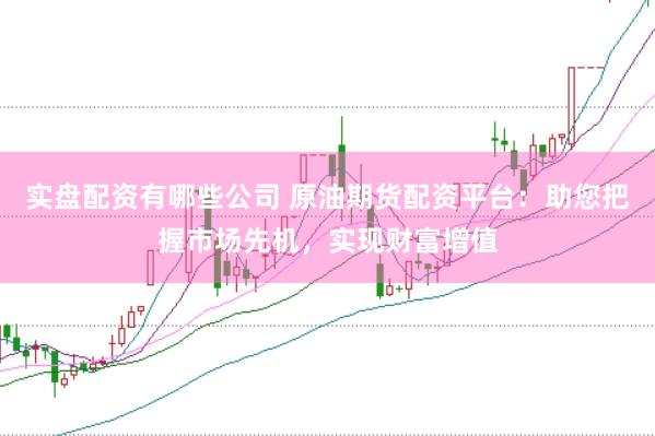 实盘配资有哪些公司 原油期货配资平台：助您把握市场先机，实现财富增值