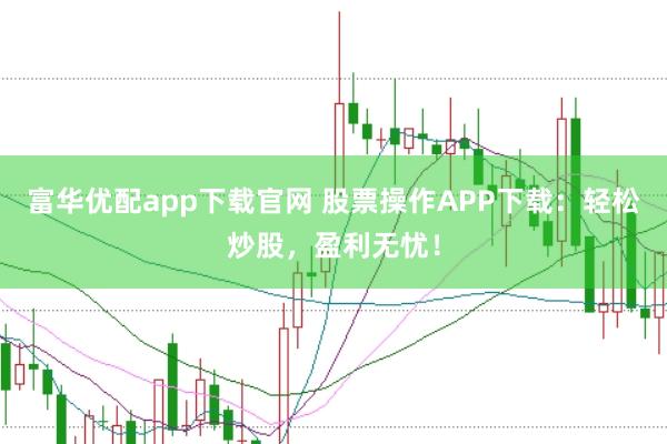 富华优配app下载官网 股票操作APP下载：轻松炒股，盈利无忧！