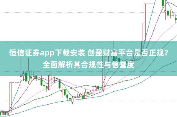恒信证券app下载安装 创盈财富平台是否正规？全面解析其合规性与信誉度