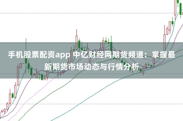 手机股票配资app 中亿财经网期货频道：掌握最新期货市场动态与行情分析