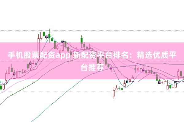 手机股票配资app 新配资平台排名：精选优质平台推荐