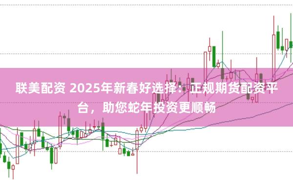联美配资 2025年新春好选择：正规期货配资平台，助您蛇年投资更顺畅