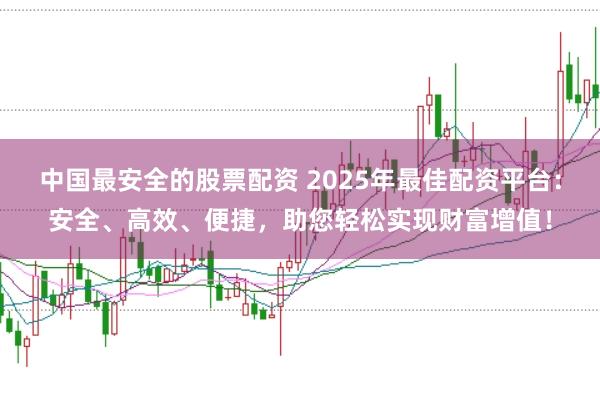 中国最安全的股票配资 2025年最佳配资平台：安全、高效、便捷，助您轻松实现财富增值！