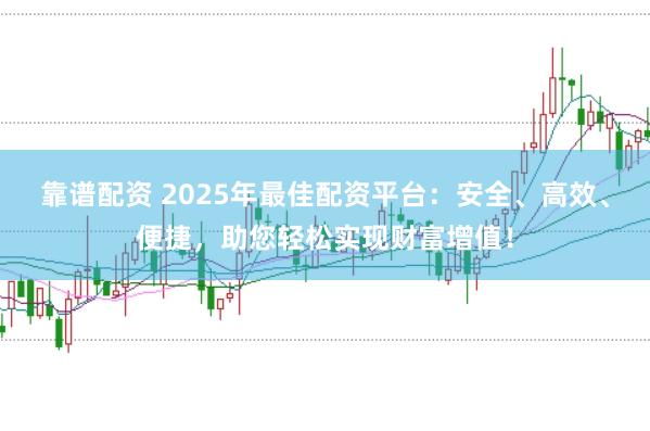 靠谱配资 2025年最佳配资平台：安全、高效、便捷，助您轻松实现财富增值！