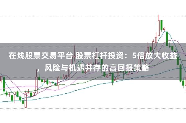 在线股票交易平台 股票杠杆投资：5倍放大收益，风险与机遇并存的高回报策略