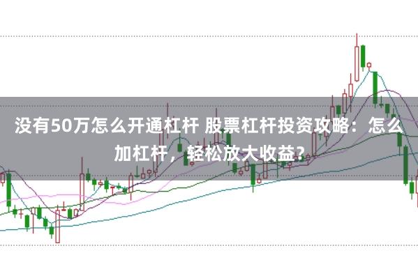 没有50万怎么开通杠杆 股票杠杆投资攻略：怎么加杠杆，轻松放大收益？