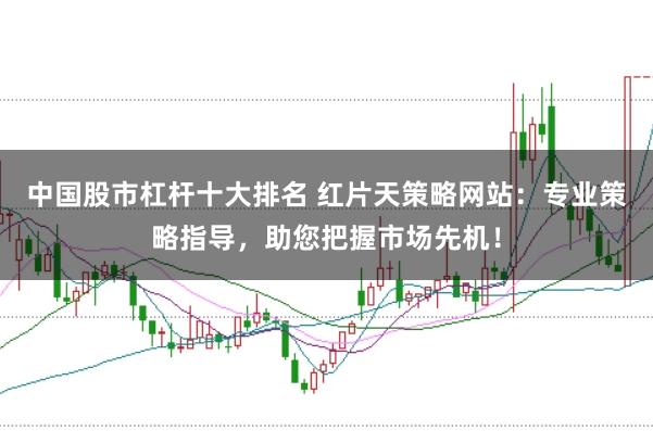 中国股市杠杆十大排名 红片天策略网站：专业策略指导，助您把握市场先机！