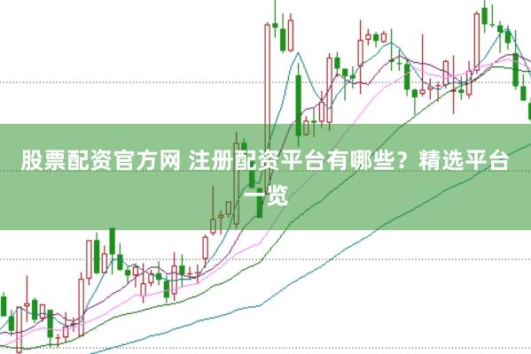 股票配资官方网 注册配资平台有哪些？精选平台一览