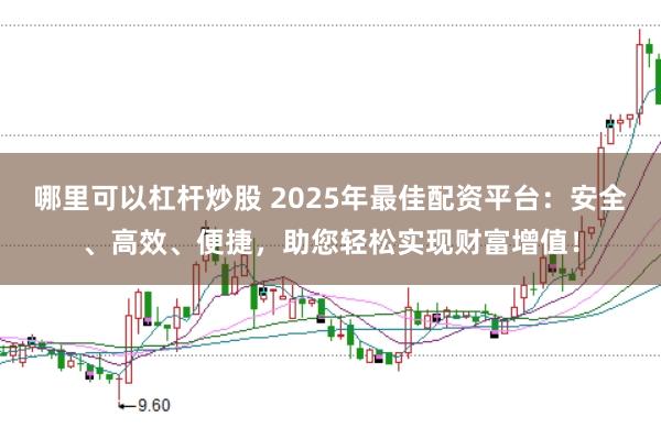 哪里可以杠杆炒股 2025年最佳配资平台：安全、高效、便捷，助您轻松实现财富增值！