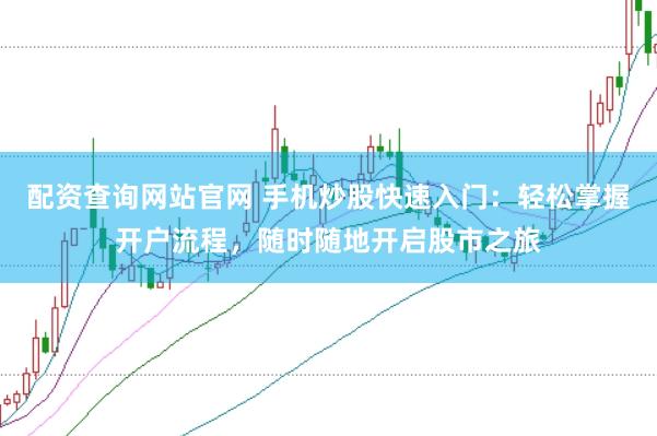 配资查询网站官网 手机炒股快速入门：轻松掌握开户流程，随时随地开启股市之旅