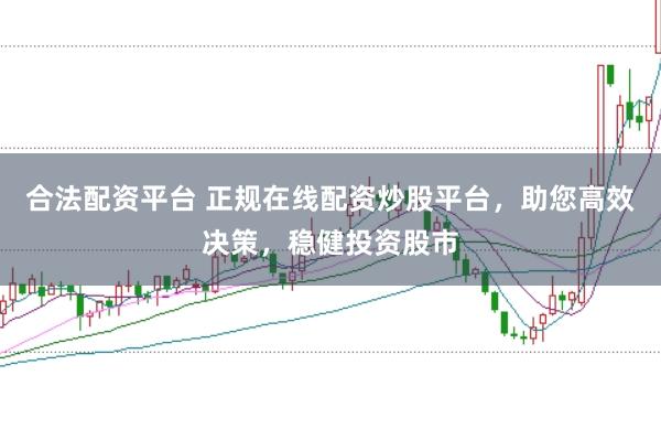 合法配资平台 正规在线配资炒股平台，助您高效决策，稳健投资股市