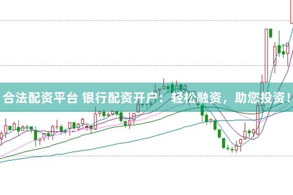 合法配资平台 银行配资开户：轻松融资，助您投资！