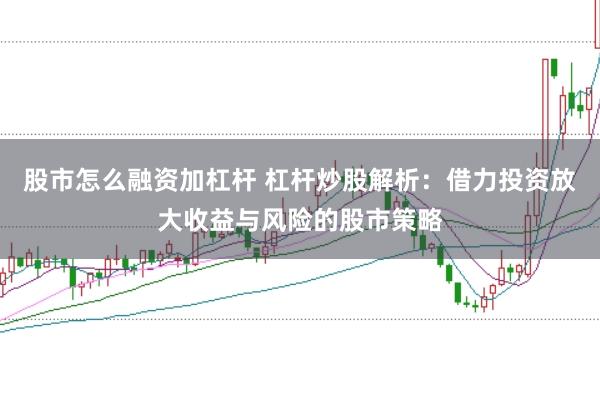 股市怎么融资加杠杆 杠杆炒股解析：借力投资放大收益与风险的股市策略