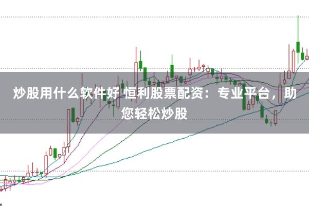 炒股用什么软件好 恒利股票配资：专业平台，助您轻松炒股