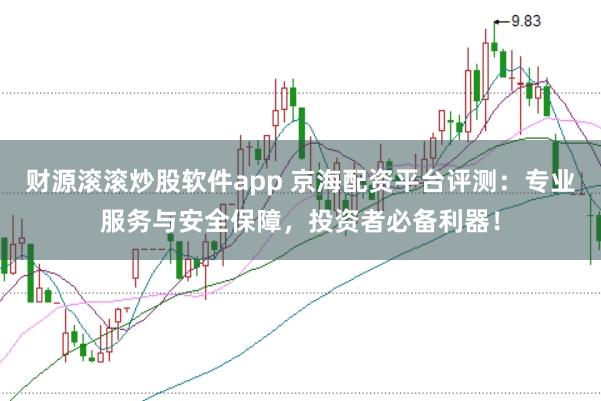 财源滚滚炒股软件app 京海配资平台评测：专业服务与安全保障，投资者必备利器！