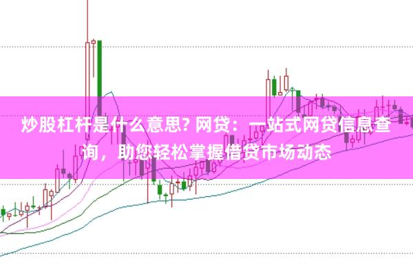 炒股杠杆是什么意思? 网贷：一站式网贷信息查询，助您轻松掌握借贷市场动态