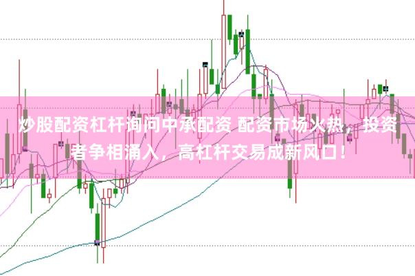 炒股配资杠杆询问中承配资 配资市场火热，投资者争相涌入，高杠杆交易成新风口！