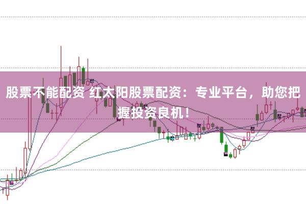 股票不能配资 红太阳股票配资：专业平台，助您把握投资良机！