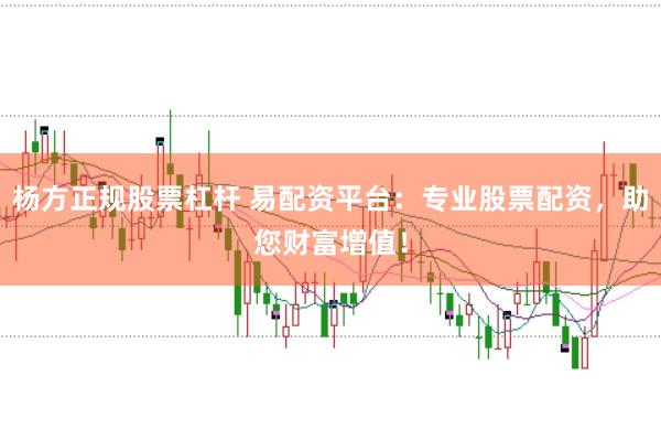 杨方正规股票杠杆 易配资平台：专业股票配资，助您财富增值！
