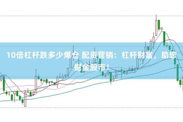 10倍杠杆跌多少爆仓 配资营销：杠杆财富，助您掘金股市！
