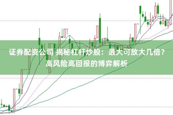 证券配资公司 揭秘杠杆炒股：最大可放大几倍？高风险高回报的博弈解析
