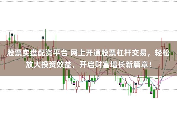 股票实盘配资平台 网上开通股票杠杆交易，轻松放大投资效益，开启财富增长新篇章！