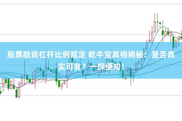 股票融资杠杆比例规定 乾牛宝真相揭秘：是否真实可靠？一探便知！
