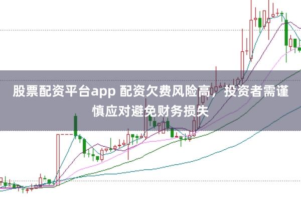 股票配资平台app 配资欠费风险高，投资者需谨慎应对避免财务损失