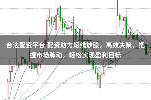 合法配资平台 配资助力短线炒股，高效决策，把握市场脉动，轻松实现盈利目标