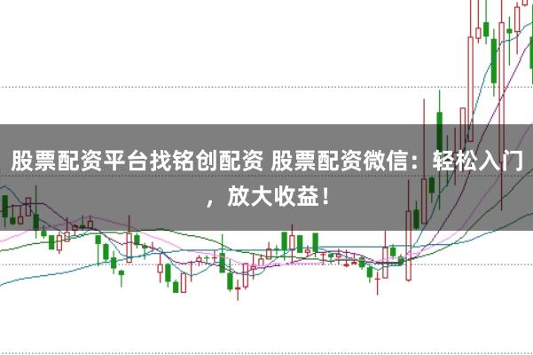 股票配资平台找铭创配资 股票配资微信：轻松入门，放大收益！