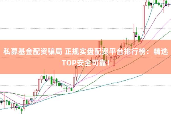 私募基金配资骗局 正规实盘配资平台排行榜：精选TOP安全可靠！