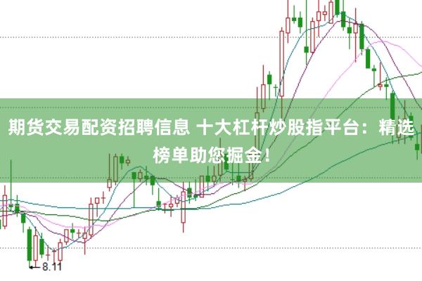 期货交易配资招聘信息 十大杠杆炒股指平台：精选榜单助您掘金！