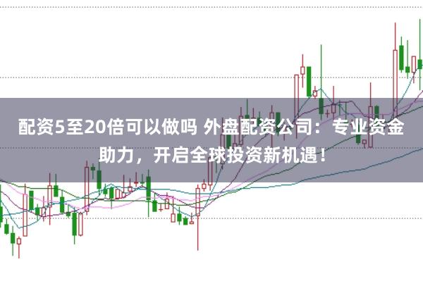 配资5至20倍可以做吗 外盘配资公司：专业资金助力，开启全球投资新机遇！