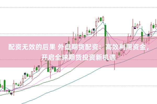 配资无效的后果 外盘期货配资：高效利用资金，开启全球期货投资新机遇