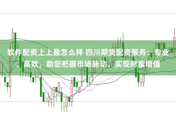 软件配资上上盈怎么样 四川期货配资服务：专业、高效，助您把握市场脉动，实现财富增值