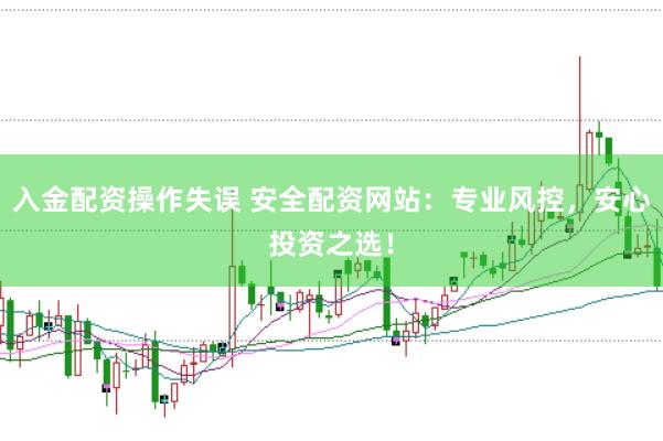 入金配资操作失误 安全配资网站：专业风控，安心投资之选！