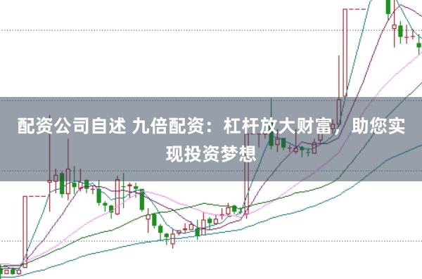 配资公司自述 九倍配资：杠杆放大财富，助您实现投资梦想