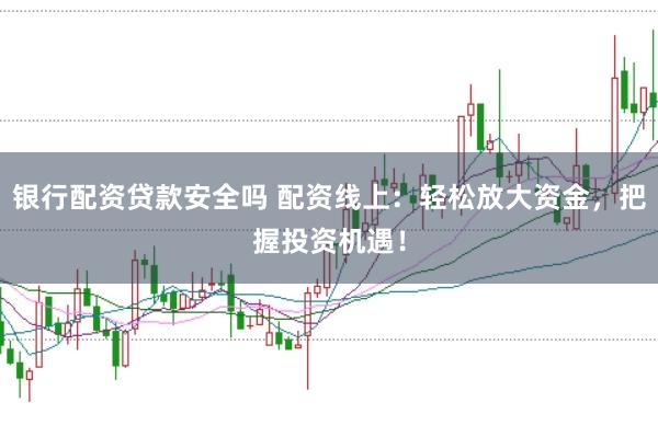 银行配资贷款安全吗 配资线上：轻松放大资金，把握投资机遇！