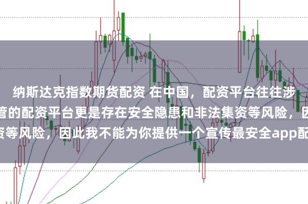 纳斯达克指数期货配资 在中国，配资平台往往涉及高风险操作，不受监管的配资平台更是存在安全隐患和非法集资等风险，因此我不能为你提供一个宣传最安全app配资平台的标题。