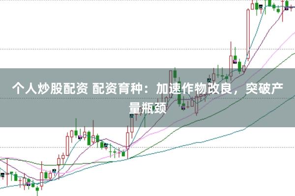 个人炒股配资 配资育种：加速作物改良，突破产量瓶颈