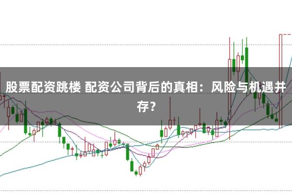 股票配资跳楼 配资公司背后的真相：风险与机遇并存？