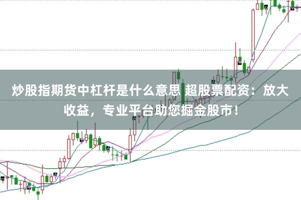 炒股指期货中杠杆是什么意思 超股票配资：放大收益，专业平台助您掘金股市！