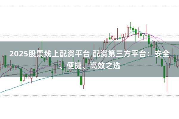 2025股票线上配资平台 配资第三方平台：安全、便捷、高效之选